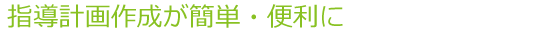 指導計画作成が簡単・便利に