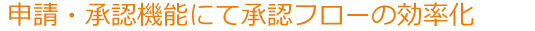 申請・承認機能にて承認フローの効率化