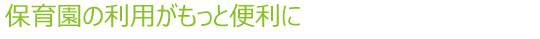 保育園の利用がもっと便利に