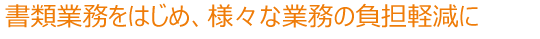 書類業務をはじめ、様々な業務の負担軽減に