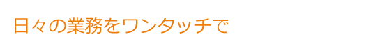 日々の業務をワンタッチで