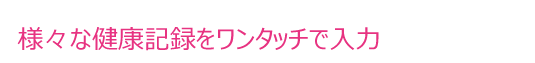 様々な健康記録をワンタッチで入力