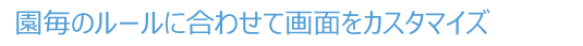 園毎のルールに合わせて画面をカスタマイズ
